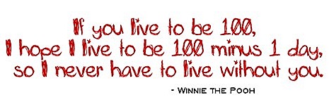 if you live to be 100 i hope i live to be 100 minus 1 day so i never have to live without you. -winnie the pooh